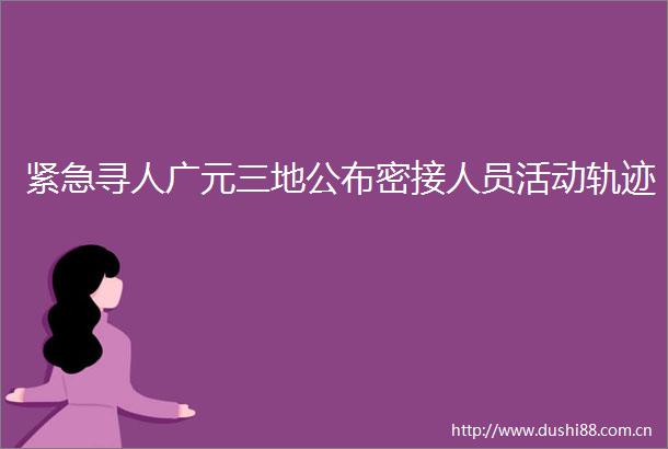 紧急寻人广元三地公布密接人员活动轨迹