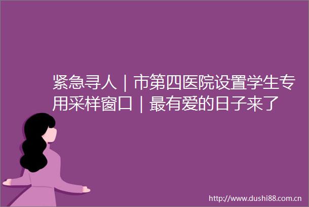 紧急寻人｜市第四医院设置学生专用采样窗口｜最有爱的日子来了