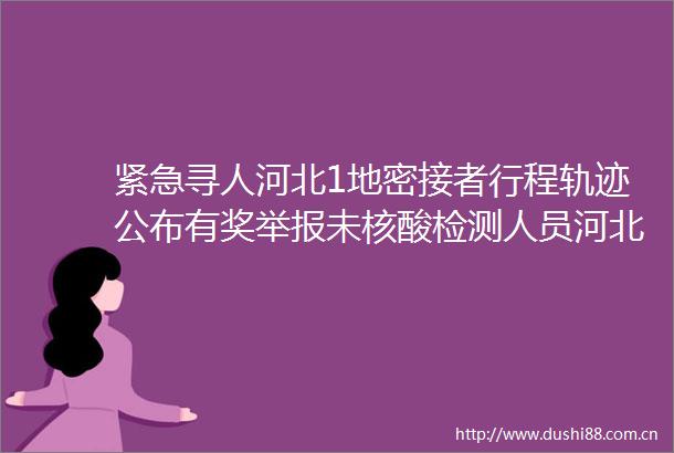 紧急寻人河北1地密接者行程轨迹公布有奖未核酸检测人员河北3地最新通告来了
