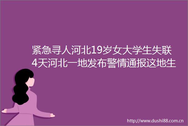 紧急寻人河北19岁女大学生失联4天河北一地发布警情通报这地生三孩补贴1万连发3年