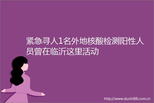紧急寻人1名外地核酸检测阳性人员曾在临沂这里活动