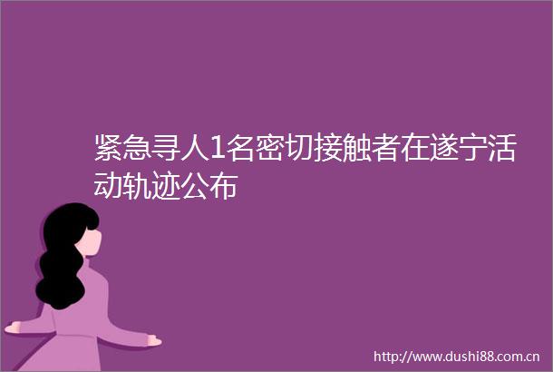 紧急寻人1名密切接触者在遂宁活动轨迹公布