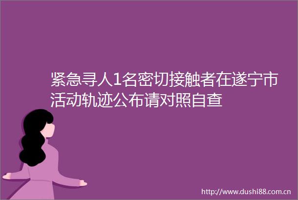紧急寻人1名密切接触者在遂宁市活动轨迹公布请对照自查