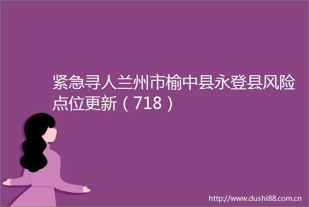 紧急寻人兰州市榆中县永登县风险点位更新（718）