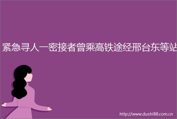 紧急寻人一密接者曾乘高铁途经邢台东等站