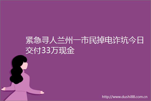 紧急寻人兰州一市民掉电诈坑今日交付33万现金