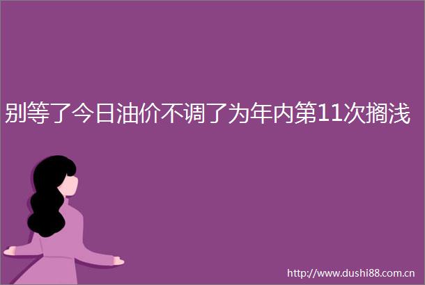 别等了今日油价不调了为年内第11次搁浅