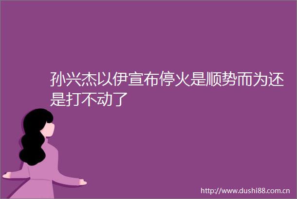 孙兴杰以伊宣布停火是顺势而为还是打不动了