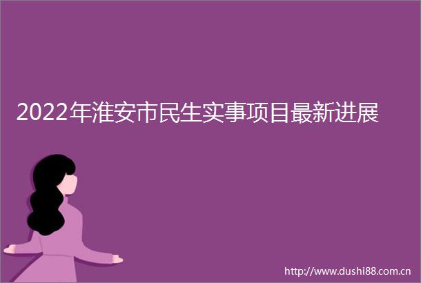 2022年淮安市民生实事项目最新进展
