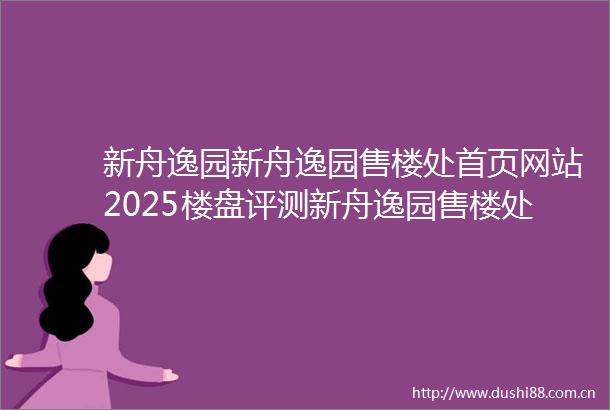 新舟逸园新舟逸园售楼处首页网站2025楼盘评测新舟逸园售楼处电话房价详情地址百度百科