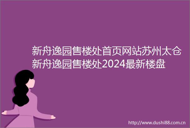 新舟逸园售楼处首页网站苏州太仓新舟逸园售楼处2024最新楼盘详情