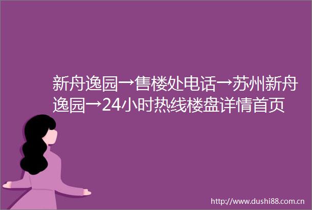 新舟逸园→售楼处电话→苏州新舟逸园→24小时热线楼盘详情首页网站