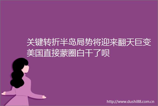 关键转折半岛局势将迎来翻天巨变美国直接蒙圈白干了呗