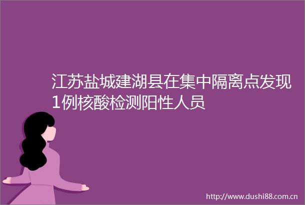 江苏盐城建湖县在集中隔离点发现1例核酸检测阳性人员