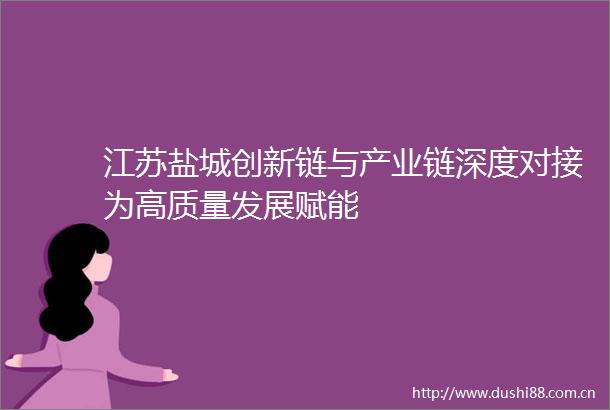 江苏盐城创新链与产业链深度对接为高质量发展赋能