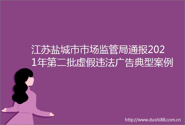 江苏盐城市市场监管局通报2021年第二批典型案例