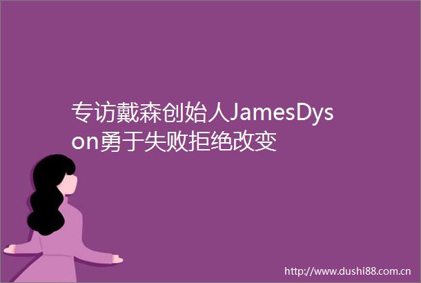 专访戴森创始人JamesDyson勇于失败拒绝改变