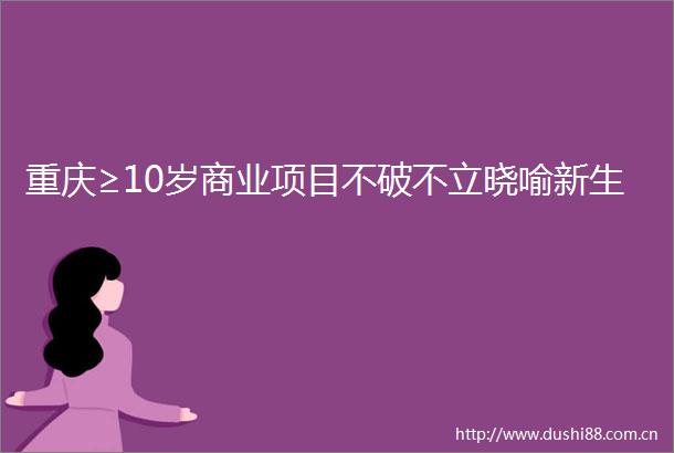 重庆≥10岁商业项目不破不立晓喻新生