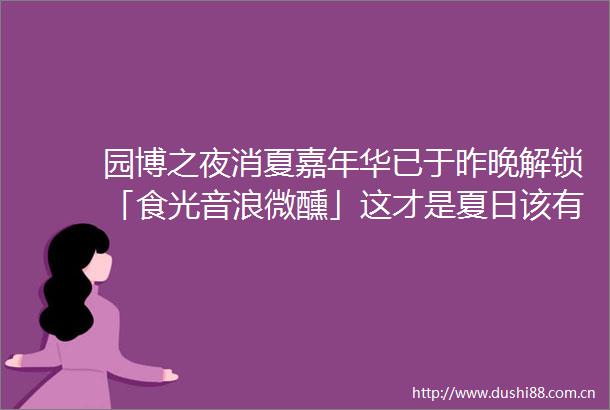 园博之夜消夏嘉年华已于昨晚解锁「食光音浪微醺」这才是夏日该有的样子