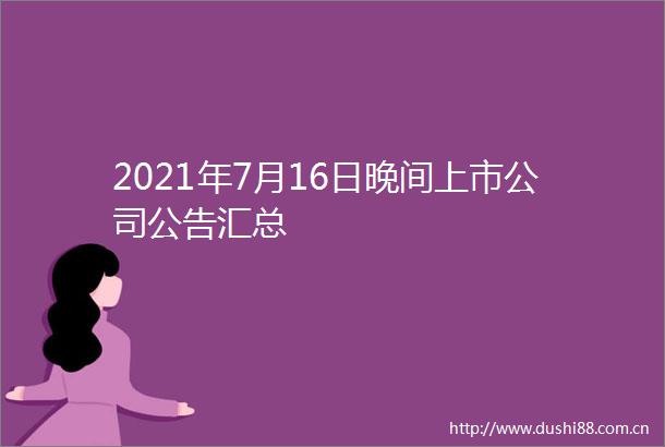 2021年7月16日晚间上市公司公告汇总