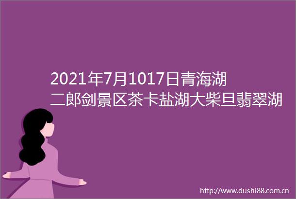 2021年7月1017日青海湖二郎剑景区茶卡盐湖大柴旦翡翠湖张掖七彩丹霞敦煌莫高窟鸣沙山月牙泉嘉峪关8日之旅