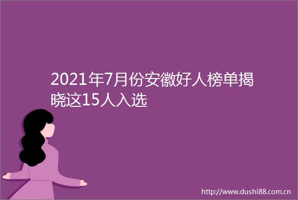 2021年7月份安徽好人榜单揭晓这15人入选