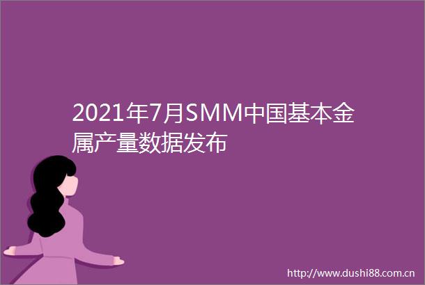 2021年7月SMM基本金属产量数据发布