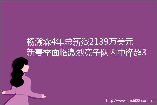 杨瀚森4年总薪资2139万美元新赛季面临激烈竞争队内中锋超3人开拓者已关注他超2年篮协发贺信