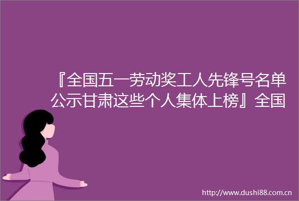 『全国五一劳动奖工人先锋号名单公示甘肃这些个人集体上榜』全国五一劳动奖工人先锋号名单公示甘肃这些个人集体上榜