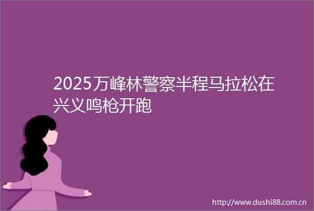 2025万峰林半程马拉松在兴义鸣开跑
