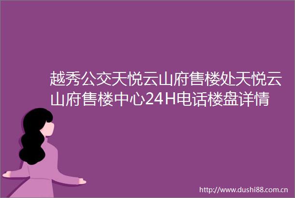 越秀公交天悦云山府售楼处天悦云山府售楼中心24H电话楼盘详情最新房价