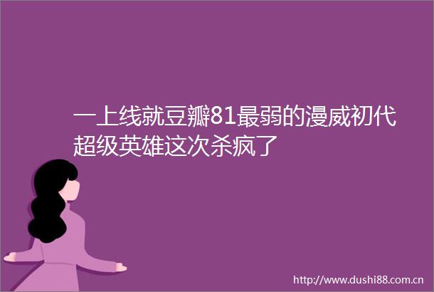 一上线就豆瓣81最弱的漫威初代超级英雄这次杀疯了