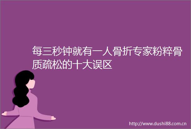 每三秒钟就有一人骨折专家粉粹骨质疏松的十大误区