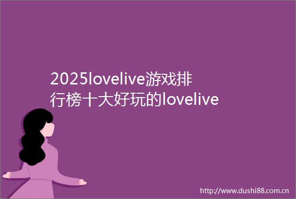 2025lovelive游戏排行榜十大好玩的lovelive游戏排行榜