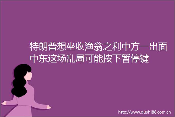特朗普想坐收渔翁之利中方一出面中东这场乱局可能按下暂停键