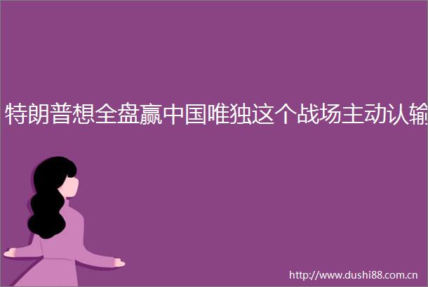 特朗普想全盘赢唯独这个战场主动认输