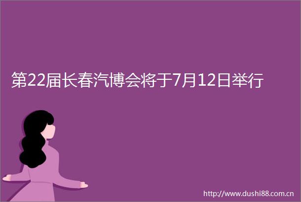 第22届长春汽博会将于7月12日举行