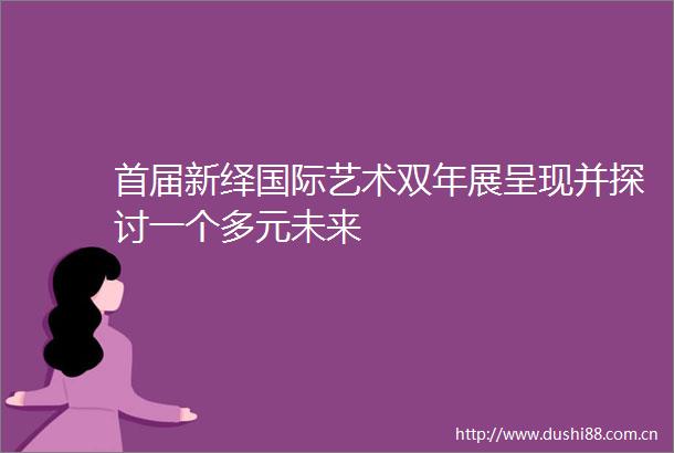 首届新绎国际艺术双年展呈现并探讨一个多元未来