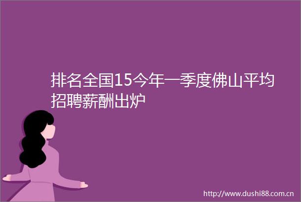排名全国15今年一季度佛山平均招聘薪酬出炉