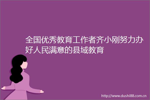 全国优秀教育工作者齐小刚努力办好满意的县域教育