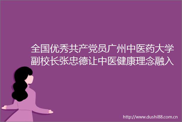 全国优秀员广州中医药大学副校长张忠德让中医健康理念融入百姓生活