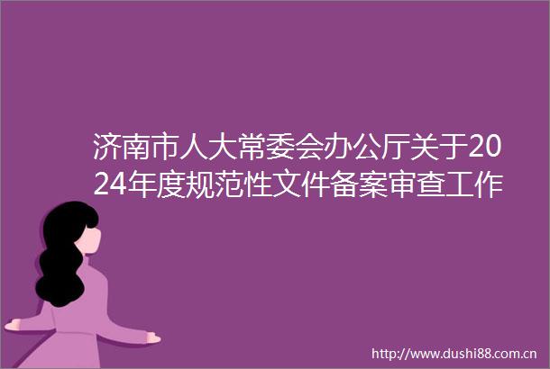 济南市人大常委会办公厅关于2024年度规范性文件备案审查工作情况的通报