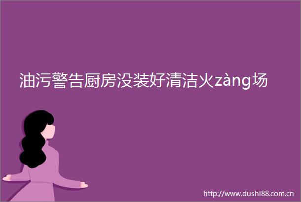 油污警告厨房没装好清洁火zàng场