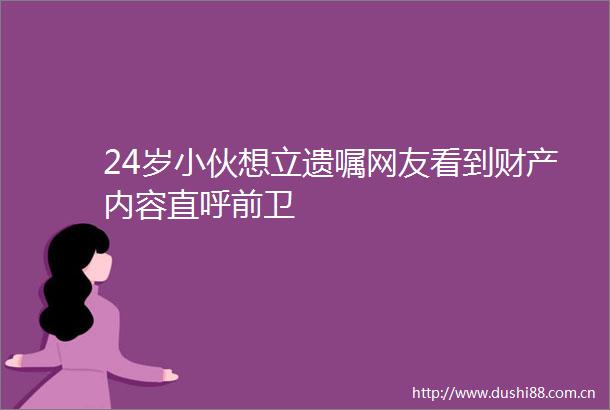 24岁小伙想立遗嘱网友看到财产内容直呼前卫
