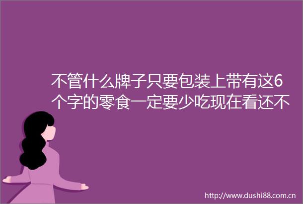 不管什么牌子只要包装上带有这6个字的零食一定要少吃现在看还不晚
