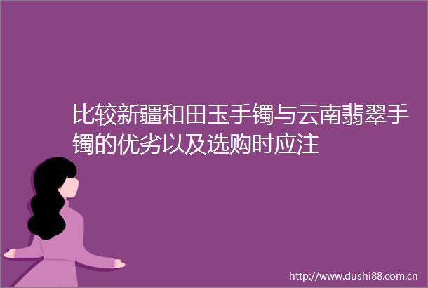 比较新疆和田玉手镯与云南翡翠手镯的优劣以及选购时应注