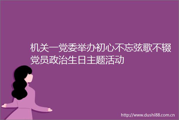 机关一党委举办初心不忘弦歌不辍党员生日主题活动