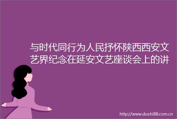 与时代同行为抒怀陕西西安文艺界纪念在延安文艺座谈会上的讲话发表80周年
