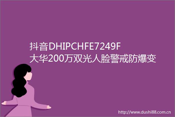 抖音DHIPCHFE7249F大华200万双光人脸警戒防爆变焦机铝合金材质