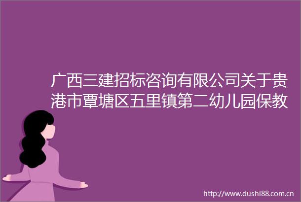 广西三建招标咨询有限公司关于贵港市覃塘区五里镇第二幼儿园保教楼项目（项目编号E4508002851003196001001）更正公告
